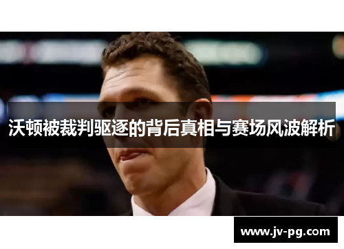 沃顿被裁判驱逐的背后真相与赛场风波解析