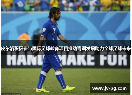 皮尔洛积极参与国际足球教育项目推动青训发展助力全球足球未来