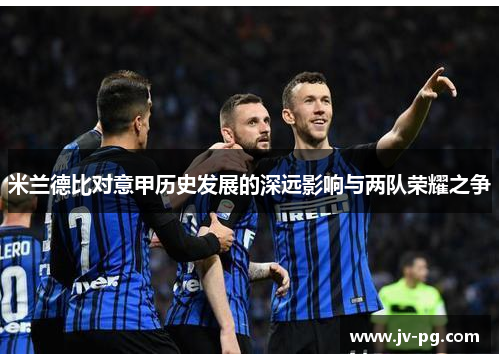 米兰德比对意甲历史发展的深远影响与两队荣耀之争