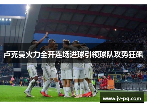 卢克曼火力全开连场进球引领球队攻势狂飙