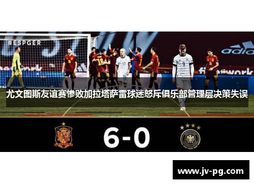 尤文图斯友谊赛惨败加拉塔萨雷球迷怒斥俱乐部管理层决策失误