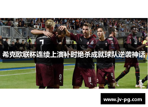 希克欧联杯连续上演补时绝杀成就球队逆袭神话