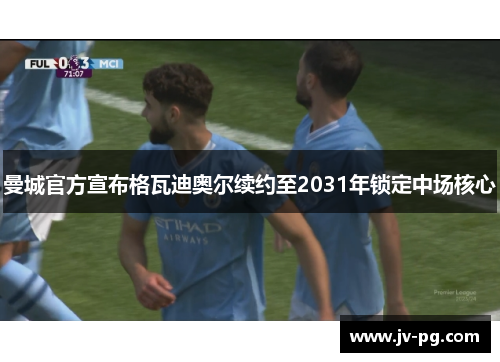 曼城官方宣布格瓦迪奥尔续约至2031年锁定中场核心