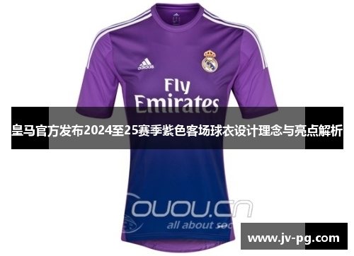 皇马官方发布2024至25赛季紫色客场球衣设计理念与亮点解析
