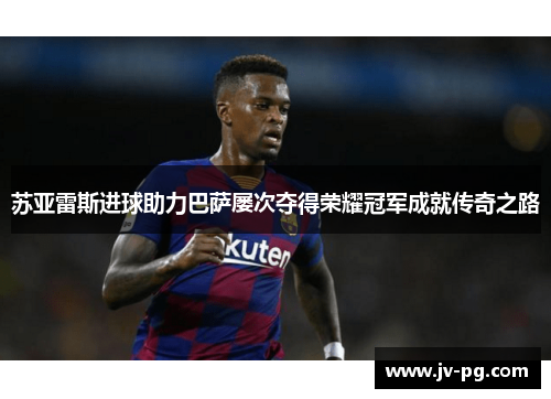 苏亚雷斯进球助力巴萨屡次夺得荣耀冠军成就传奇之路