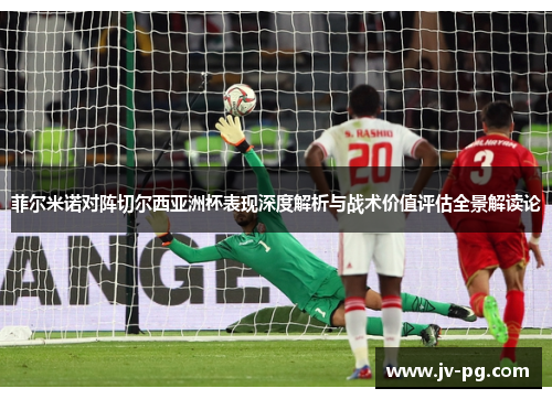 菲尔米诺对阵切尔西亚洲杯表现深度解析与战术价值评估全景解读论