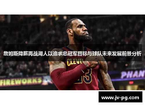 詹姆斯降薪再战湖人以追求总冠军目标与球队未来发展前景分析