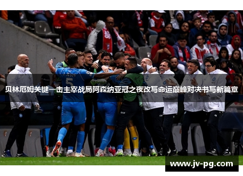 贝林厄姆关键一击主宰战局阿森纳亚冠之夜改写命运巅峰对决书写新篇章