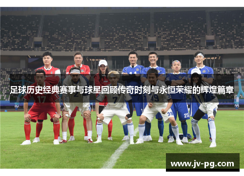 足球历史经典赛事与球星回顾传奇时刻与永恒荣耀的辉煌篇章