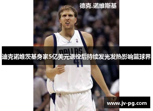 迪克诺维茨基身家5亿美元退役后持续发光发热影响篮球界