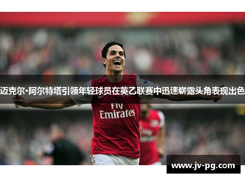 迈克尔·阿尔特塔引领年轻球员在英乙联赛中迅速崭露头角表现出色