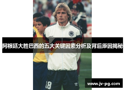 阿根廷大胜巴西的五大关键因素分析及背后原因揭秘