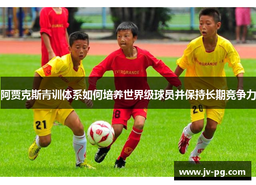 阿贾克斯青训体系如何培养世界级球员并保持长期竞争力