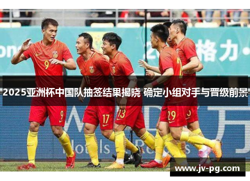 2025亚洲杯中国队抽签结果揭晓 确定小组对手与晋级前景
