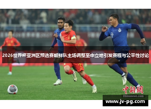 2026世界杯亚洲区预选赛朝鲜队主场调整至中立地引发赛程与公平性讨论