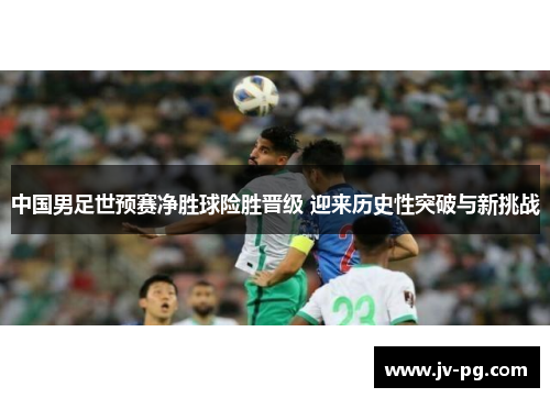 中国男足世预赛净胜球险胜晋级 迎来历史性突破与新挑战