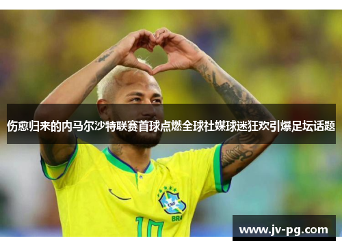 伤愈归来的内马尔沙特联赛首球点燃全球社媒球迷狂欢引爆足坛话题