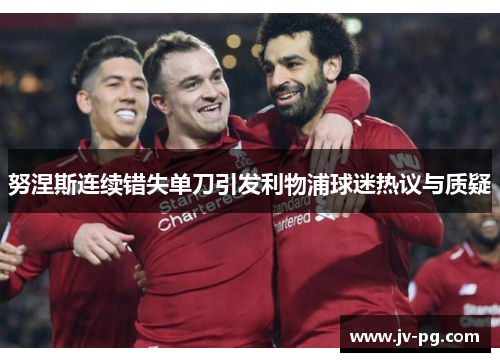 努涅斯连续错失单刀引发利物浦球迷热议与质疑