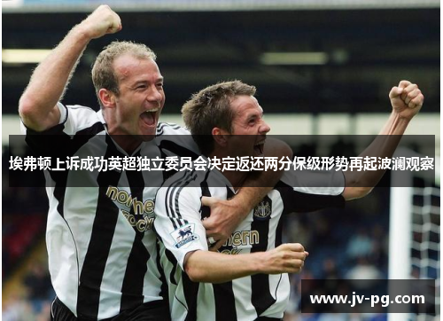 埃弗顿上诉成功英超独立委员会决定返还两分保级形势再起波澜观察