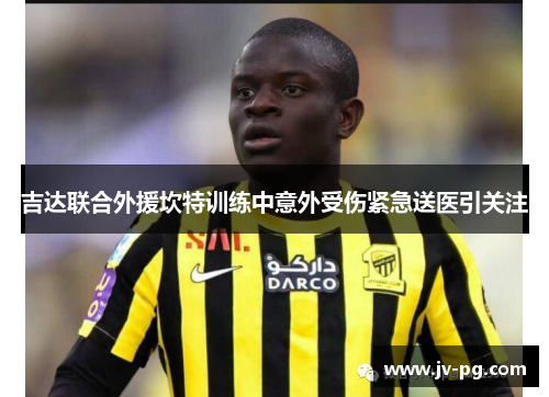 吉达联合外援坎特训练中意外受伤紧急送医引关注