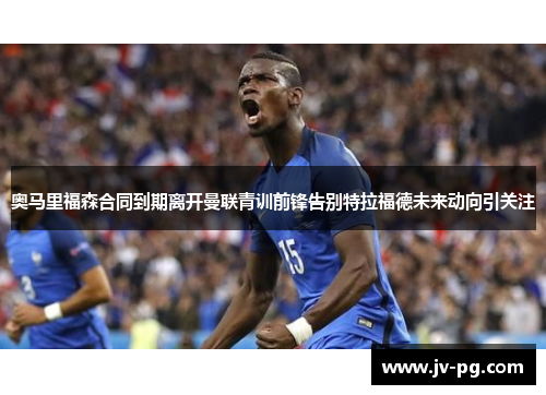 奥马里福森合同到期离开曼联青训前锋告别特拉福德未来动向引关注