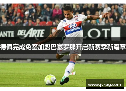 德佩完成免签加盟巴塞罗那开启新赛季新篇章