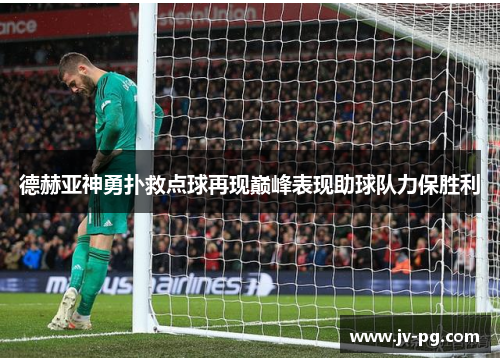 德赫亚神勇扑救点球再现巅峰表现助球队力保胜利