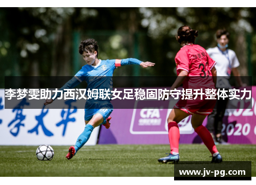 李梦雯助力西汉姆联女足稳固防守提升整体实力