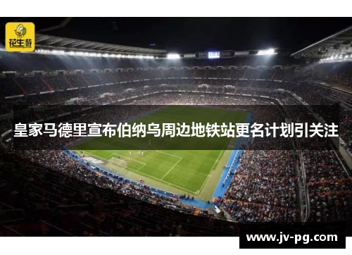 皇家马德里宣布伯纳乌周边地铁站更名计划引关注