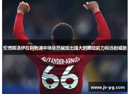 索博斯洛伊在利物浦中场依然展现出强大的跑动能力和远射威胁