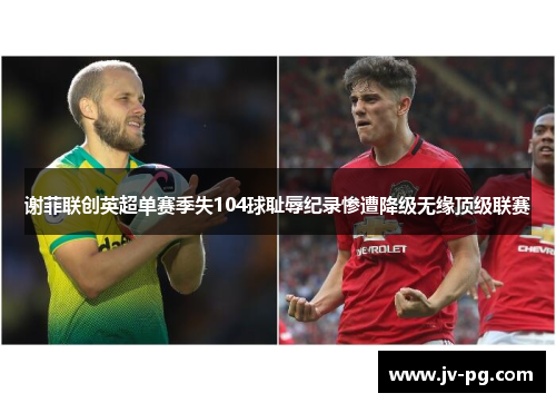 谢菲联创英超单赛季失104球耻辱纪录惨遭降级无缘顶级联赛 谢菲联创英超单赛季失104球耻辱纪录惨遭降级无缘顶级联赛