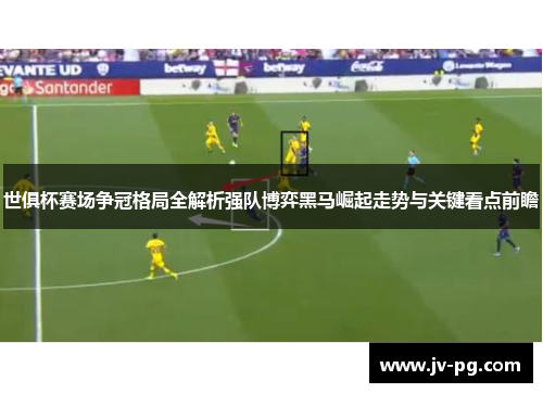 世俱杯赛场争冠格局全解析强队博弈黑马崛起走势与关键看点前瞻