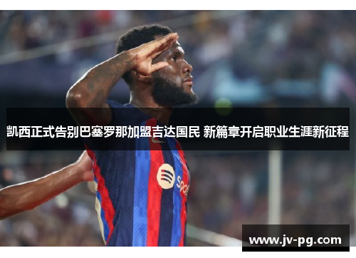 凯西正式告别巴塞罗那加盟吉达国民 新篇章开启职业生涯新征程