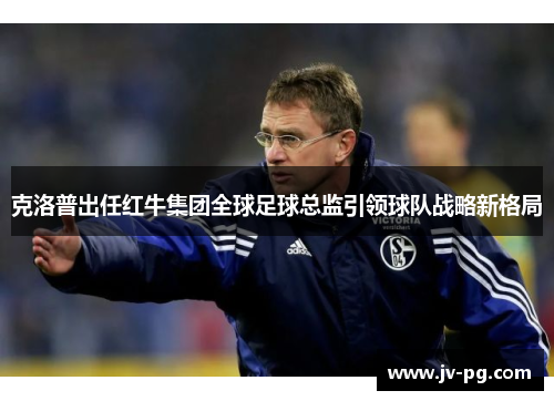 克洛普出任红牛集团全球足球总监引领球队战略新格局
