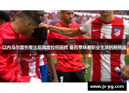 以内马尔重伤复出后再度拉伤困扰 是否意味着职业生涯的新挑战