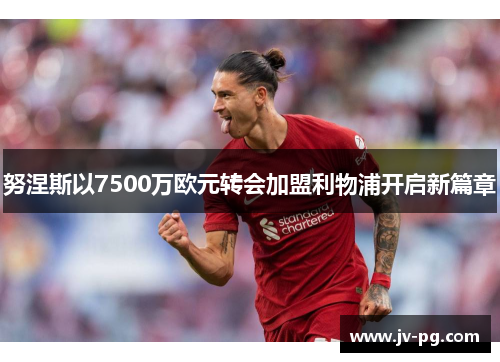 努涅斯以7500万欧元转会加盟利物浦开启新篇章 努涅斯以7500万欧元转会加盟利物浦开启新篇章