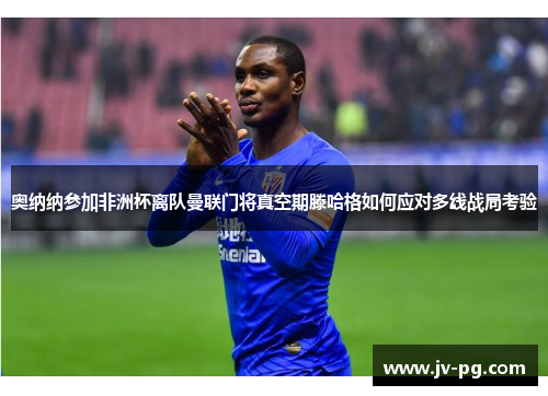 奥纳纳参加非洲杯离队曼联门将真空期滕哈格如何应对多线战局考验