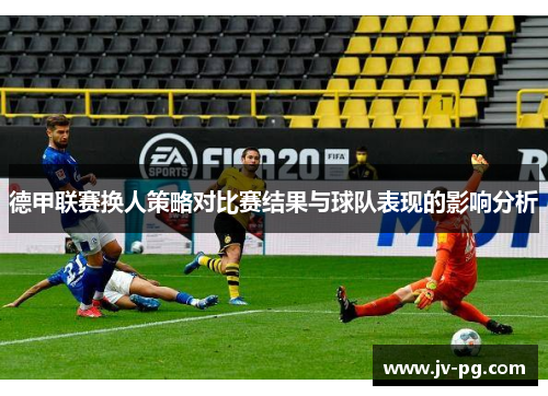 德甲联赛换人策略对比赛结果与球队表现的影响分析