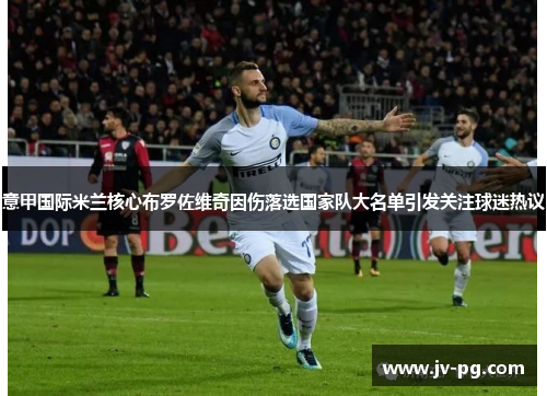 意甲国际米兰核心布罗佐维奇因伤落选国家队大名单引发关注球迷热议