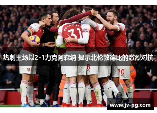 热刺主场以2-1力克阿森纳 揭示北伦敦德比的激烈对抗