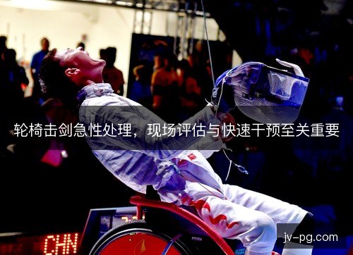 轮椅击剑急性处理,现场评估与快速干预至关重要 轮椅击剑急性处理,现场评估与快速干预至关重要