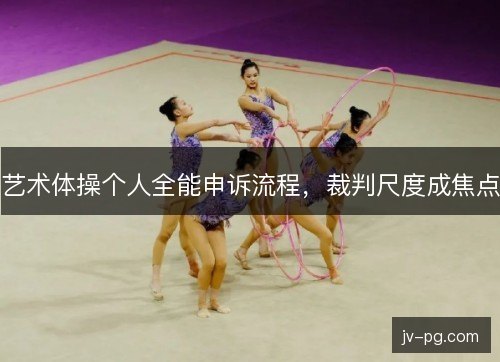 艺术体操个人全能申诉流程，裁判尺度成焦点