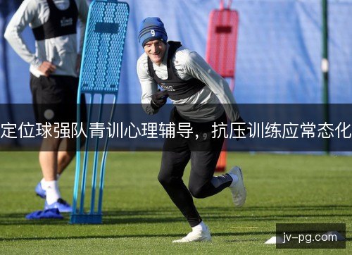 定位球强队青训心理辅导，抗压训练应常态化