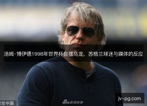 汤姆·博伊德1998年世界杯自摆乌龙,苏格兰球迷与媒体的反应 汤姆·博伊德1998年世界杯自摆乌龙,苏格兰球迷与媒体的反应
